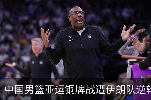 中国男篮亚运铜牌战遭伊朗队逆转！郭士强：年轻球员经验不足